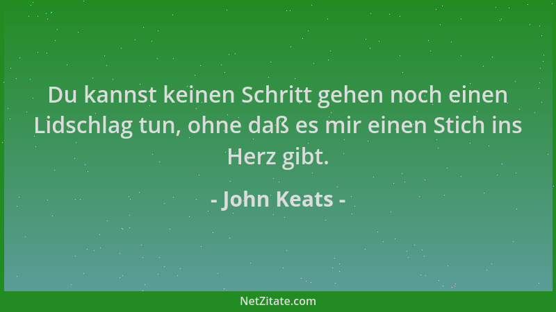 John Keats - Du kannst keinen Schritt gehen noch einen Lidschlag tun, ohne daß es mir einen Stich ins Herz gibt....
