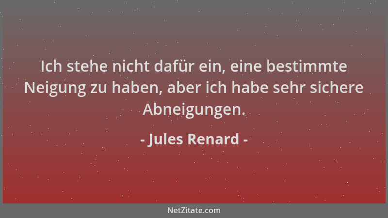 Jules Renard - Ich stehe nicht dafür ein, eine bestimmte Neigung zu haben, aber ich habe sehr sichere Abneigungen....
