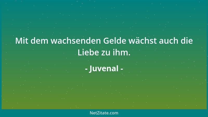 Juvenal - Mit dem wachsenden Gelde wächst auch die Liebe zu ihm....
