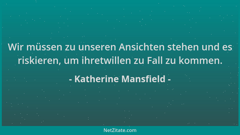 Katherine Mansfield - Wir müssen zu unseren Ansichten stehen und es riskieren, um ihretwillen zu Fall zu kommen....
