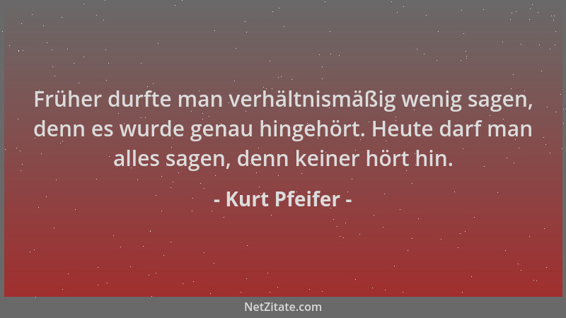 Kurt Pfeifer - Früher durfte man verhältnismäßig wenig sagen, denn es wurde genau hingehört. Heute darf man alles sagen, de...