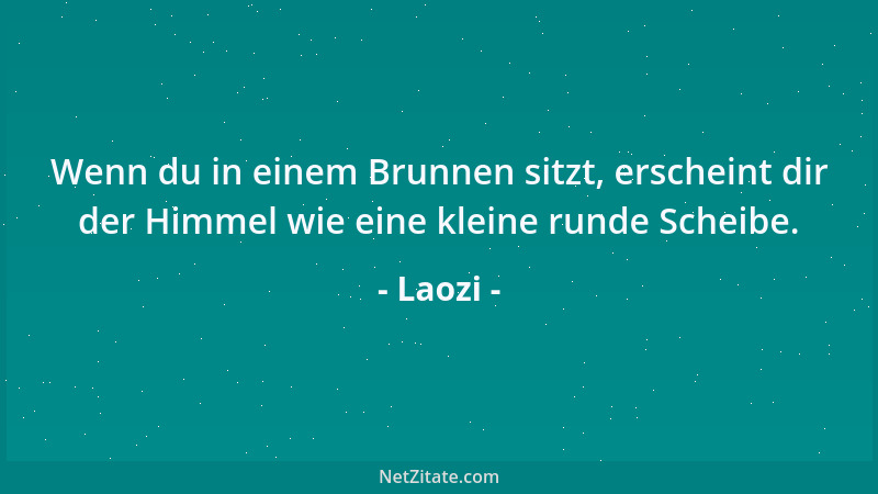 Laozi - Wenn du in einem Brunnen sitzt, erscheint dir der Himmel wie eine kleine runde Scheibe....