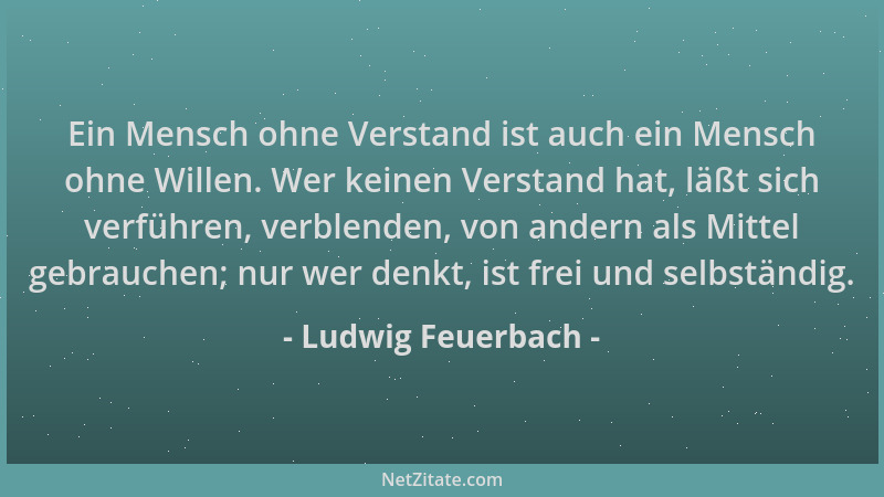 Ludwig Feuerbach - Ein Mensch ohne Verstand ist auch ein Mensch ohne Willen. Wer keinen Verstand hat, läßt sich verführen,...