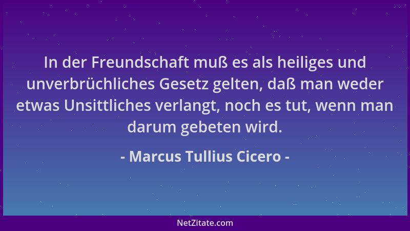 Marcus Tullius Cicero - In der Freundschaft muß es als heiliges und unverbrüchliches Gesetz gelten, daß man weder etwas Uns...