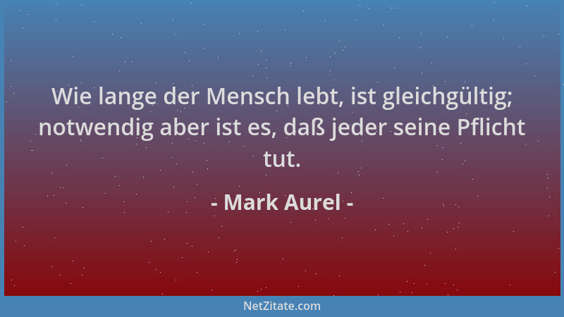 Mark Aurel - Wie lange der Mensch lebt, ist gleichgültig; notwendig aber ist es, daß jeder seine Pflicht tut....