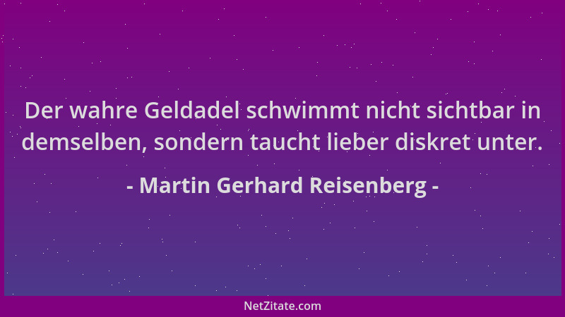 Martin Gerhard Reisenberg - Der wahre Geldadel schwimmt nicht sichtbar in demselben, sondern taucht lieber diskret unter....