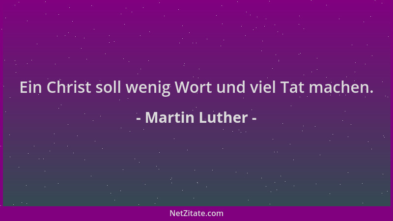 Martin Luther - Ein Christ soll wenig Wort und viel Tat machen....