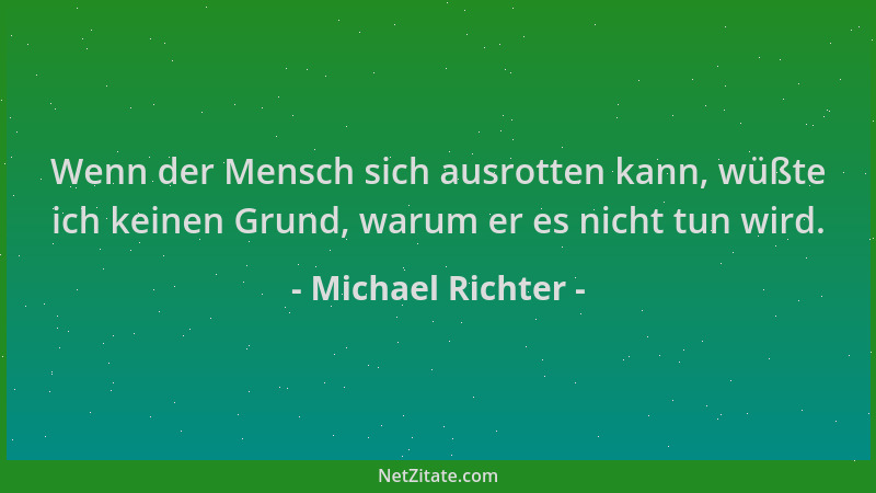 Michael Richter - Wenn der Mensch sich ausrotten kann, wüßte ich keinen Grund, warum er es nicht tun wird....
