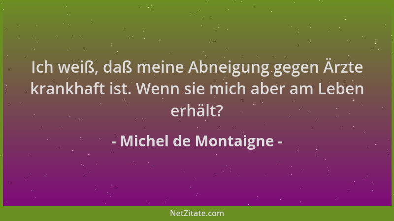 Michel de Montaigne - Ich weiß, daß meine Abneigung gegen Ärzte krankhaft ist. Wenn sie mich aber am Leben erhält?...
