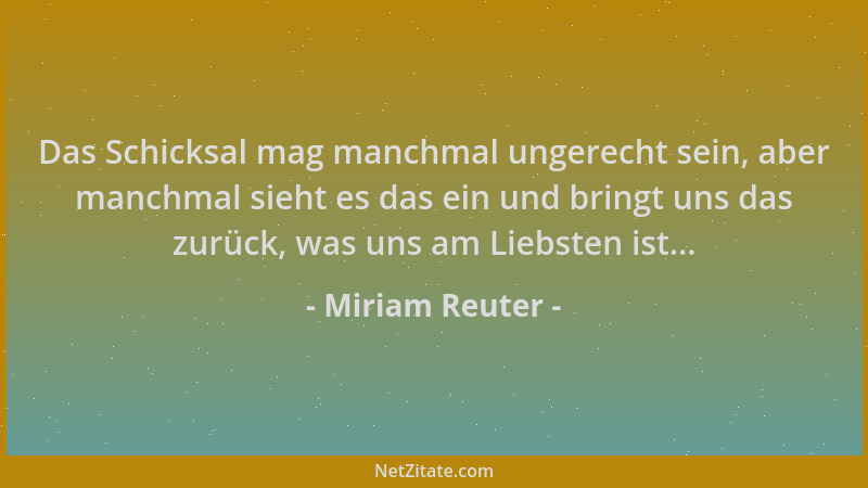 Miriam Reuter - Das Schicksal mag manchmal ungerecht sein, aber manchmal sieht es das ein und bringt uns das zurück, was un...