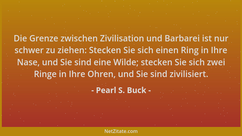 Pearl S. Buck - Die Grenze zwischen Zivilisation und Barbarei ist nur schwer zu ziehen: Stecken Sie sich einen Ring in Ihre...