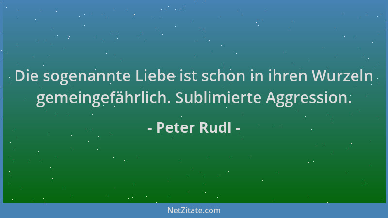 Peter Rudl - Die sogenannte Liebe ist schon in ihren Wurzeln gemeingefährlich. Sublimierte Aggression....