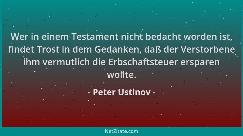 Peter Ustinov - Wer in einem Testament nicht bedacht worden ist, findet Trost in dem Gedanken, daß der Verstorbene ihm verm...
