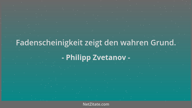 Philipp Zvetanov - Fadenscheinigkeit zeigt den wahren Grund....