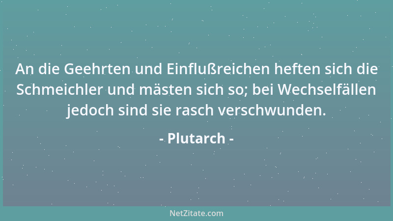 Plutarch - An die Geehrten und Einflußreichen heften sich die Schmeichler und mästen sich so; bei Wechselfällen jedoch sind...