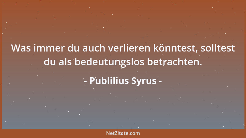 Publilius Syrus - Was immer du auch verlieren könntest, solltest du als bedeutungslos betrachten....
