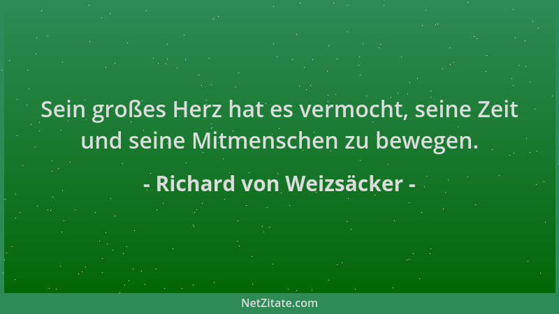 Richard von Weizsäcker - Sein großes Herz hat es vermocht, seine Zeit und seine Mitmenschen zu bewegen....