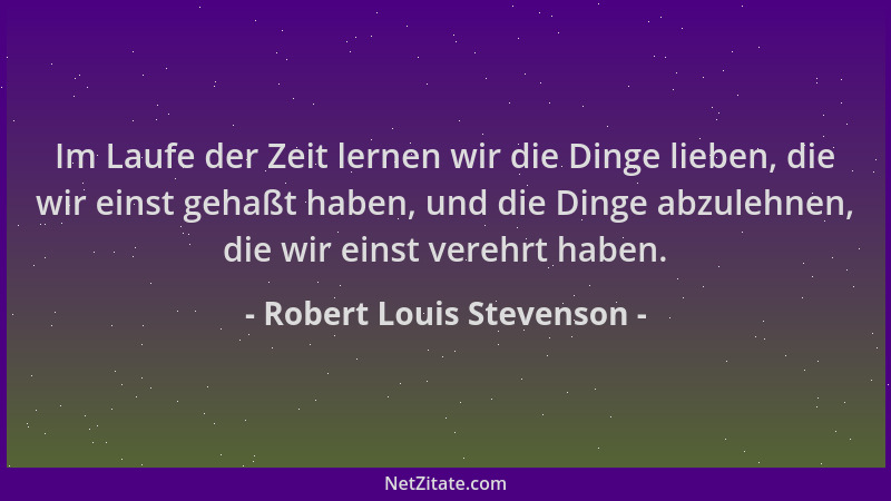 Robert Louis Stevenson - Im Laufe der Zeit lernen wir die Dinge lieben, die wir einst gehaßt haben, und die Dinge abzulehne...