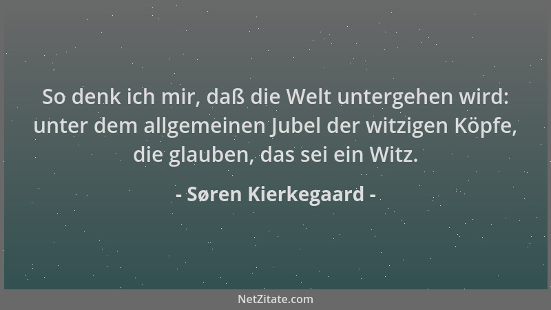 Søren Kierkegaard - So denk ich mir, daß die Welt untergehen wird: unter dem allgemeinen Jubel der witzigen Köpfe, die glau...