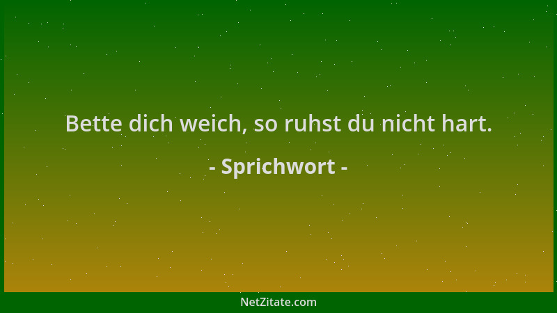 Sprichwort - Bette dich weich, so ruhst du nicht hart....