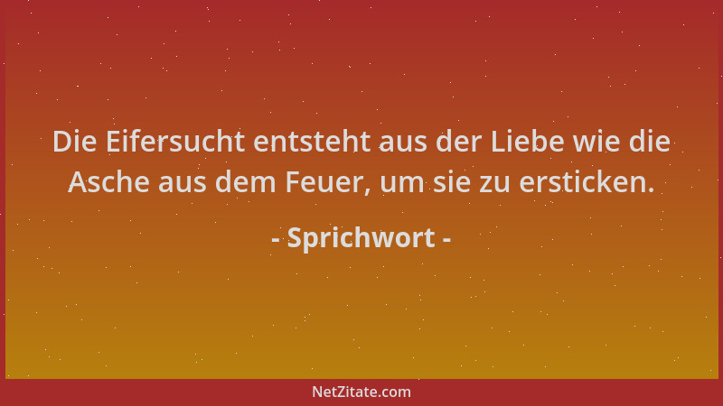 Sprichwort - Die Eifersucht entsteht aus der Liebe wie die Asche aus dem Feuer, um sie zu ersticken....