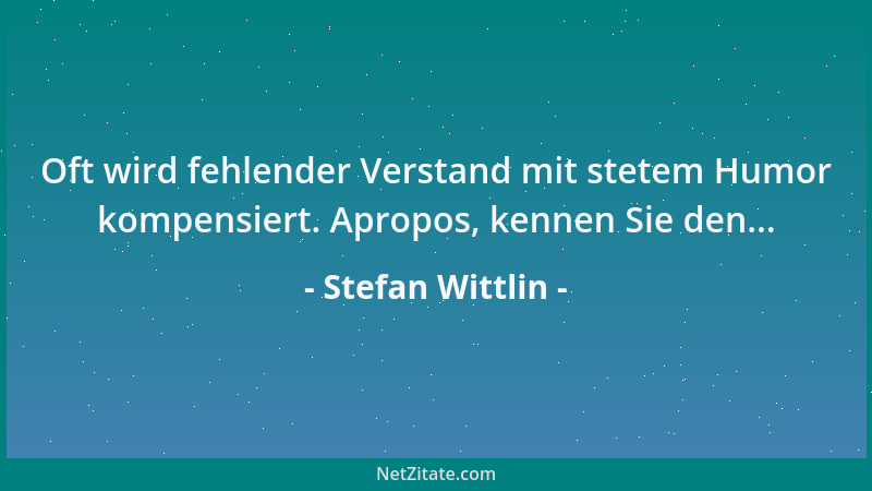 Stefan Wittlin - Oft wird fehlender Verstand mit stetem Humor kompensiert. Apropos, kennen Sie den......