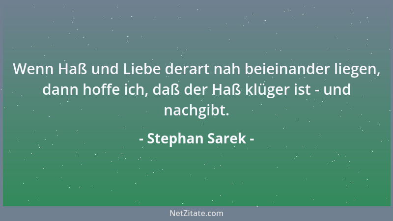 Stephan Sarek - Wenn Haß und Liebe derart nah beieinander liegen, dann hoffe ich, daß der Haß klüger ist - und nachgibt....