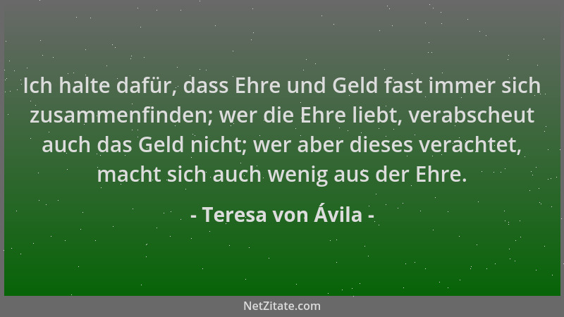 Teresa von Ávila - Ich halte dafür, dass Ehre und Geld fast immer sich zusammenfinden; wer die Ehre liebt, verabscheut auch...