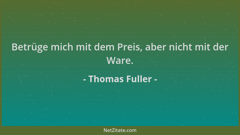 Thomas Fuller - Betrüge mich mit dem Preis, aber nicht mit der Ware....
