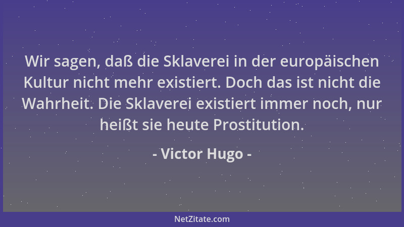 Victor Hugo - Wir sagen, daß die Sklaverei in der europäischen Kultur nicht mehr existiert. Doch das ist nicht die Wahrheit...