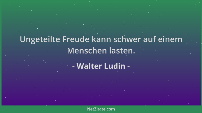 Walter Ludin - Ungeteilte Freude kann schwer auf einem Menschen lasten....