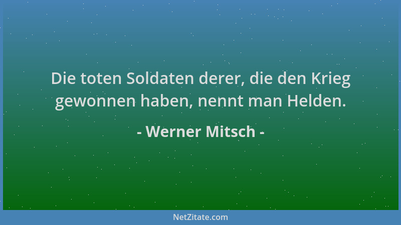 Werner Mitsch - Die toten Soldaten derer, die den Krieg gewonnen haben, nennt man Helden....