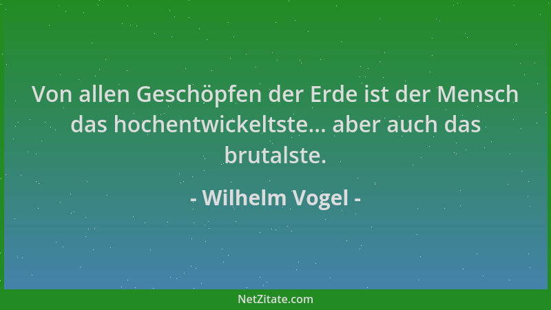 Wilhelm Vogel - Von allen Geschöpfen der Erde ist der Mensch das hochentwickeltste... aber auch das brutalste....