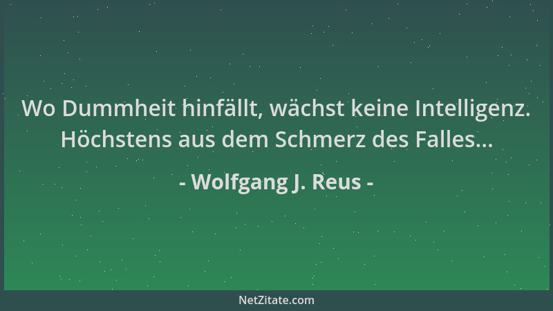 Wolfgang J. Reus - Wo Dummheit hinfällt, wächst keine Intelligenz. Höchstens aus dem Schmerz des Falles......