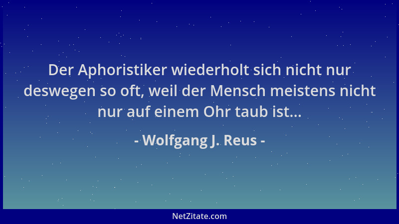 Wolfgang J. Reus - Der Aphoristiker wiederholt sich nicht nur deswegen so oft, weil der Mensch meistens nicht nur auf einem...