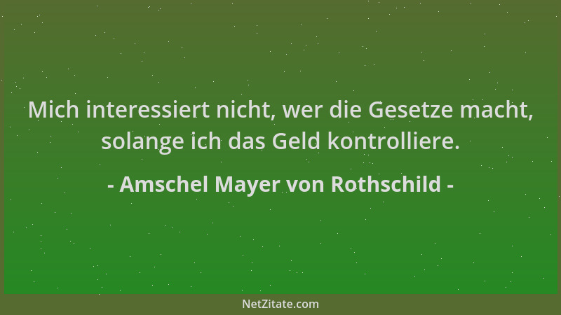 Amschel Mayer von Rothschild - Mich interessiert nicht, wer die Gesetze macht, solange ich das Geld kontrolliere....