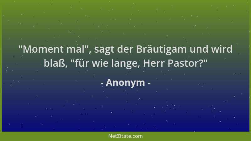 Anonym -  "Moment mal ", sagt der Bräutigam und wird blaß,  "für wie lange, Herr Pastor? "...