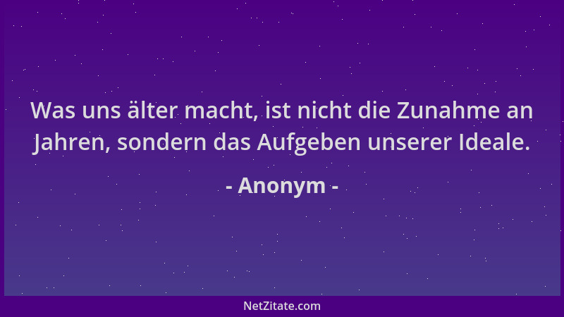 Anonym - Was uns älter macht, ist nicht die Zunahme an Jahren, sondern das Aufgeben unserer Ideale....