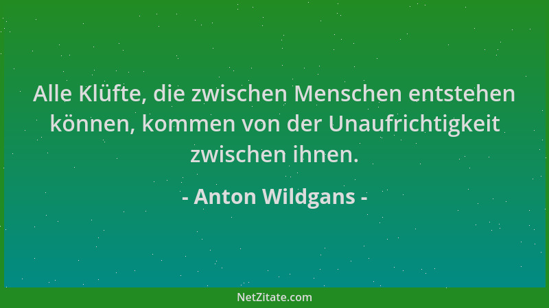 Anton Wildgans - Alle Klüfte, die zwischen Menschen entstehen können, kommen von der Unaufrichtigkeit zwischen ihnen....