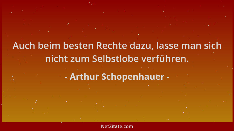 Arthur Schopenhauer - Auch beim besten Rechte dazu, lasse man sich nicht zum Selbstlobe verführen....