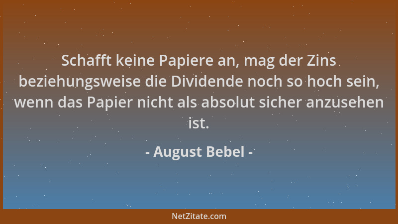 August Bebel - Schafft keine Papiere an, mag der Zins beziehungsweise die Dividende noch so hoch sein, wenn das Papier nich...