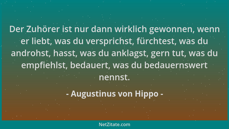 Augustinus von Hippo - Der Zuhörer ist nur dann wirklich gewonnen, wenn er liebt, was du versprichst, fürchtest, was du and...