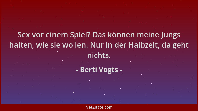 Berti Vogts - Sex vor einem Spiel? Das können meine Jungs halten, wie sie wollen. Nur in der Halbzeit, da geht nichts....