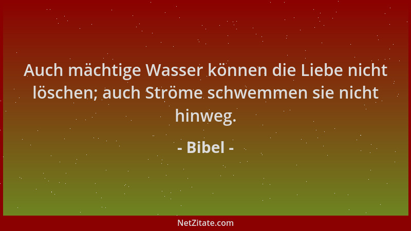 Bibel - Auch mächtige Wasser können die Liebe nicht löschen; auch Ströme schwemmen sie nicht hinweg....