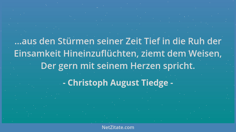 Christoph August Tiedge - ...aus den Stürmen seiner Zeit Tief in die Ruh der Einsamkeit Hineinzuflüchten, ziemt dem Weisen,...