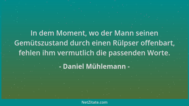 Daniel Mühlemann - In dem Moment, wo der Mann seinen Gemütszustand durch einen Rülpser offenbart, fehlen ihm vermutlich die...