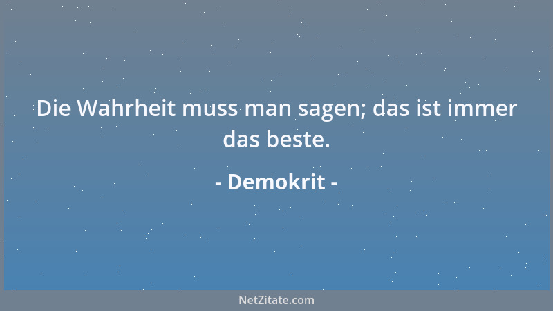 Demokrit - Die Wahrheit muss man sagen; das ist immer das beste....