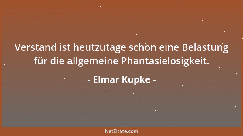 Elmar Kupke - Verstand ist heutzutage schon eine Belastung für die allgemeine Phantasielosigkeit....
