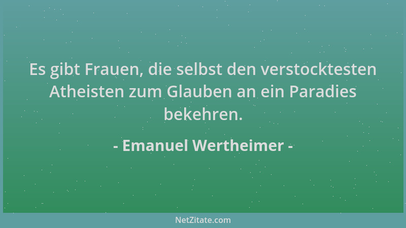 Emanuel Wertheimer - Es gibt Frauen, die selbst den verstocktesten Atheisten zum Glauben an ein Paradies bekehren....