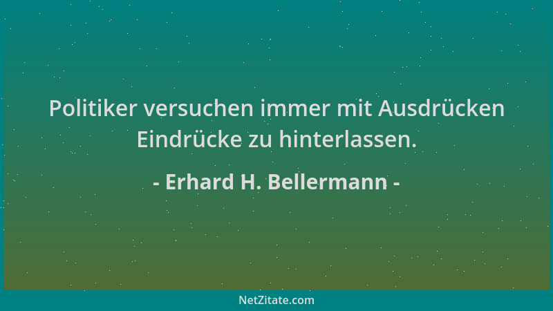 Erhard H. Bellermann - Politiker versuchen immer mit Ausdrücken Eindrücke zu hinterlassen....